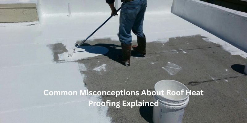 Common Misconceptions About Roof Heat Proofing Explained